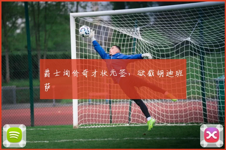 爵士询价奇才状元签，欲截胡迪班萨