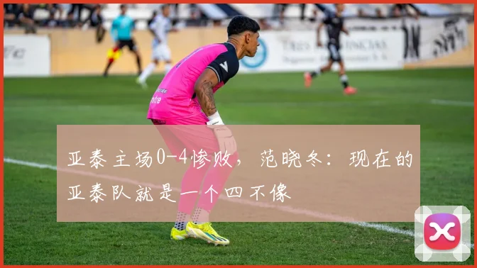 亚泰主场0-4惨败，范晓冬：现在的亚泰队就是一个四不像