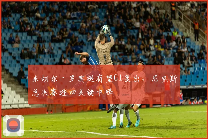 米切尔·罗宾逊有望G1复出，尼克斯总决赛迎回关键中锋