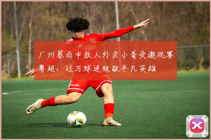 广州暴雨中救人外卖小哥受邀观赛粤超，过万球迷致敬平凡英雄