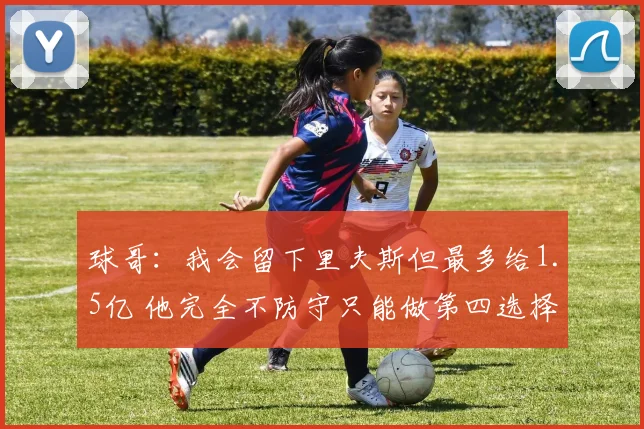 球哥：我会留下里夫斯但最多给1.5亿 他完全不防守只能做第四选择