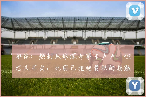 都体：热刺派球探考察卡卢卢，但尤文不卖，此前已拒绝曼联的接触