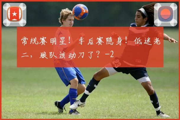 常规赛明星！季后赛隐身！低迷老二，狼队该动刀了？