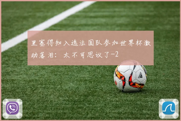 里塞得知入选法国队参加世界杯激动落泪：太不可思议了