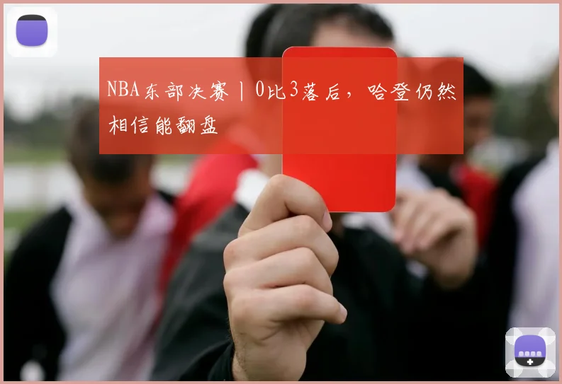 NBA东部决赛丨0比3落后，哈登仍然相信能翻盘