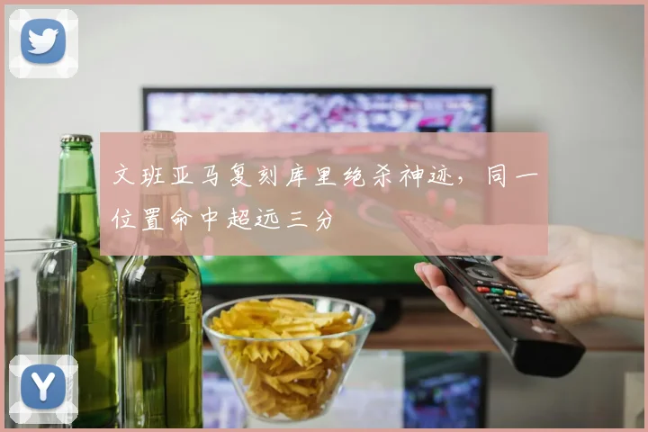 文班亚马复刻库里绝杀神迹，同一位置命中超远三分