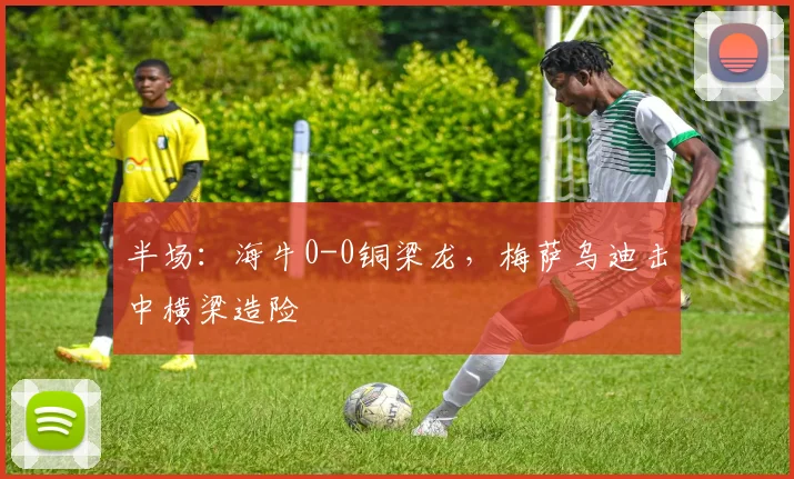 半场：海牛0-0铜梁龙，梅萨乌迪击中横梁造险