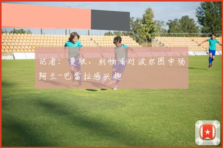 记者：曼联、利物浦对波尔图中场阿兰-巴雷拉感兴趣