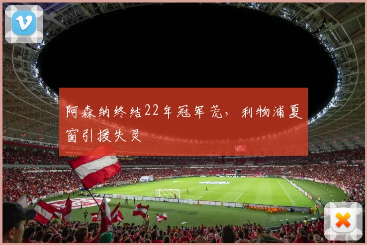 阿森纳终结22年冠军荒，利物浦夏窗引援失灵