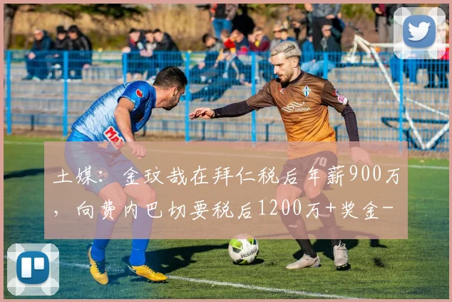 土媒：金玟哉在拜仁税后年薪900万，向费内巴切要税后1200万+奖金