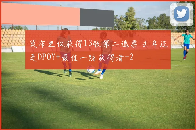 莫布里仅获得13张第二选票 去年还是DPOY+最佳一防获得者