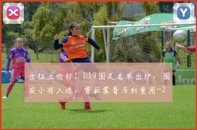 出征土伦杯！U19国足名单出炉，国安小将入选，曾获蒙哥马利重用