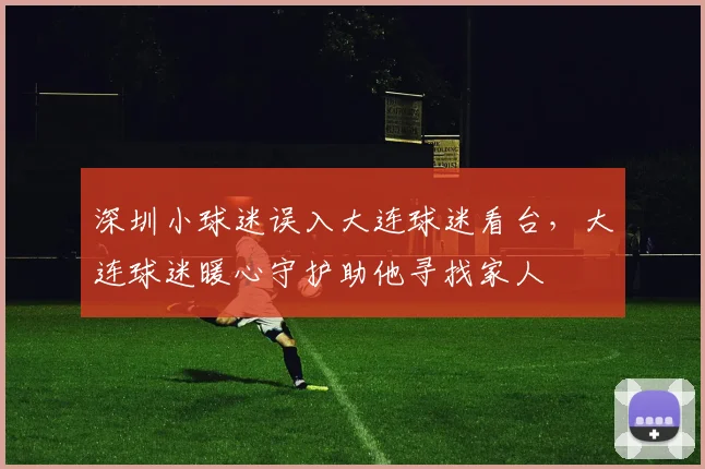 深圳小球迷误入大连球迷看台，大连球迷暖心守护助他寻找家人