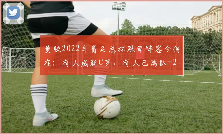 曼联2022年青足总杯冠军阵容今何在：有人成新C罗，有人已离队