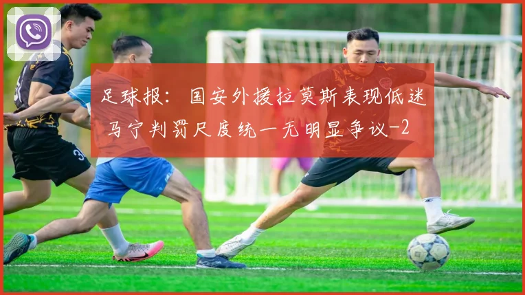 足球报：国安外援拉莫斯表现低迷 马宁判罚尺度统一无明显争议