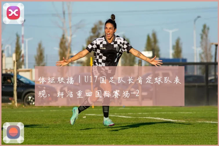 体坛联播｜U17国足队长肯定球队表现，柯洁重回国际赛场