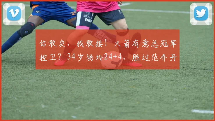 你敢卖，我敢接！火箭有意总冠军控卫？34岁场均24+4，胜过范乔丹