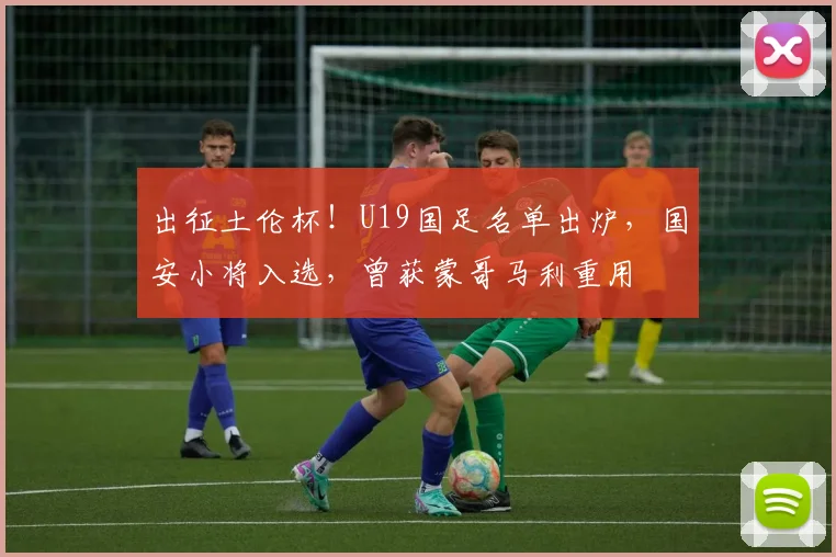 出征土伦杯！U19国足名单出炉，国安小将入选，曾获蒙哥马利重用