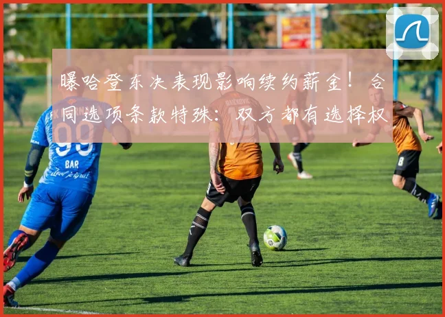 曝哈登东决表现影响续约薪金！合同选项条款特殊：双方都有选择权