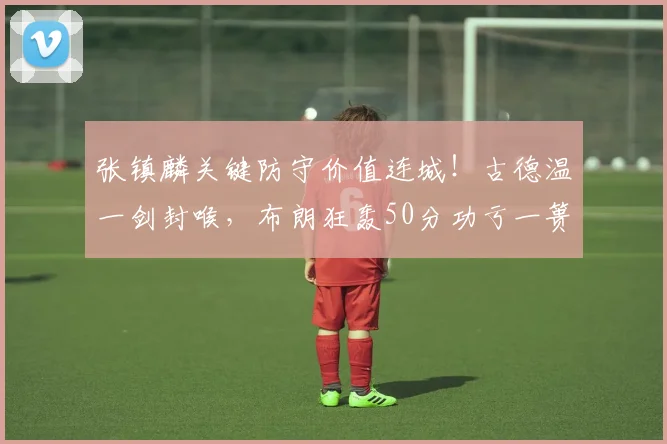 张镇麟关键防守价值连城！古德温一剑封喉，布朗狂轰50分功亏一篑