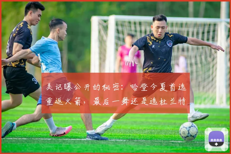 美记曝公开的秘密：哈登今夏首选重返火箭，最后一舞还是选杜兰特