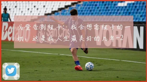 戈登告别纽卡：我会想念纽卡的一切，这是我人生最美好的几年