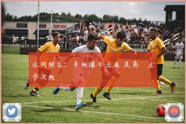 法网综合：辛纳爆冷出局 吴易昺止步次轮