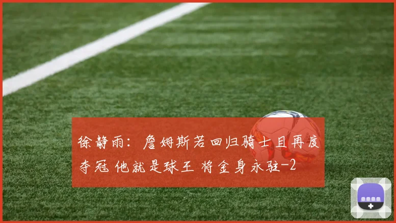 徐静雨：詹姆斯若回归骑士且再度夺冠 他就是球王 将金身永驻