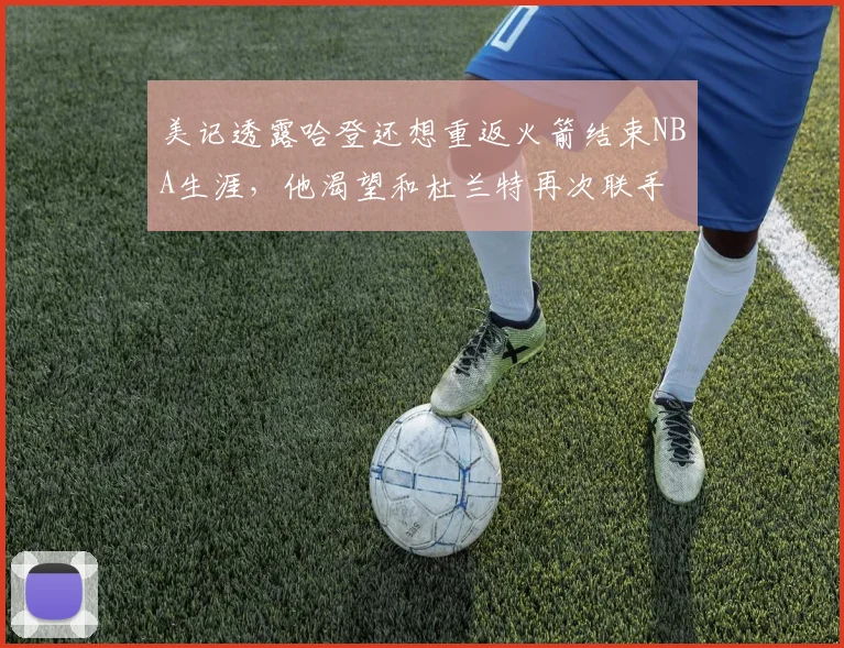 美记透露哈登还想重返火箭结束NBA生涯，他渴望和杜兰特再次联手
