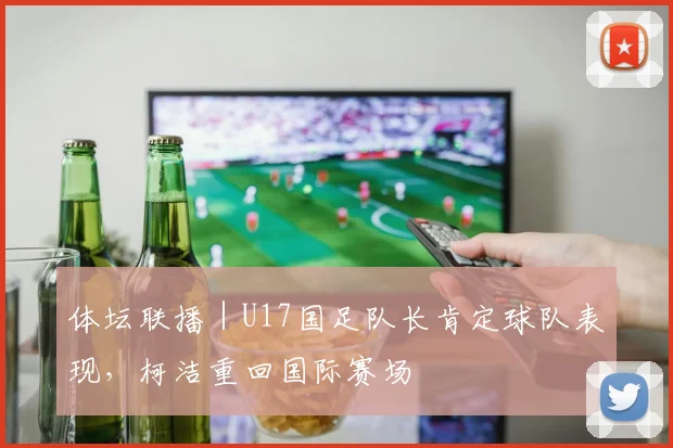 体坛联播｜U17国足队长肯定球队表现，柯洁重回国际赛场