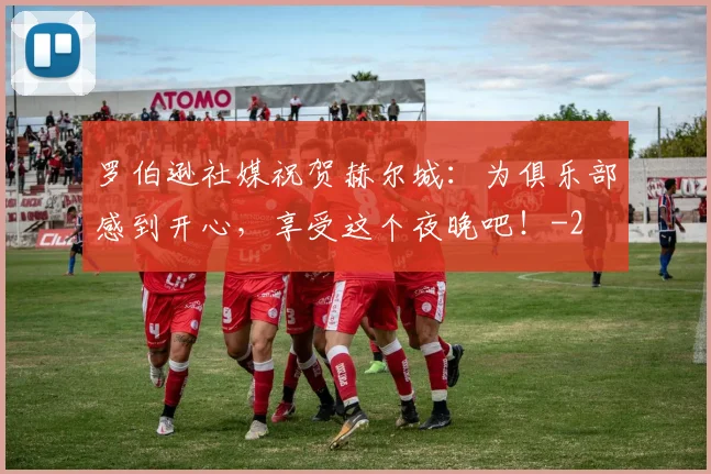 罗伯逊社媒祝贺赫尔城：为俱乐部感到开心，享受这个夜晚吧！