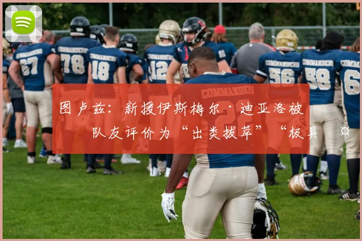图卢兹：新援伊斯梅尔·迪亚洛被前队友评价为“出类拔萃”“极具天赋”“爆发力强的边后卫”“勤奋刻苦”