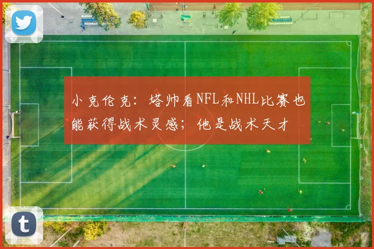 小克伦克：塔帅看NFL和NHL比赛也能获得战术灵感；他是战术天才