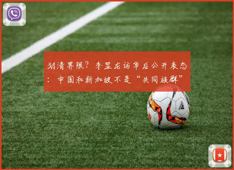 划清界限？李显龙访华后公开表态：中国和新加坡不是“共同族群”