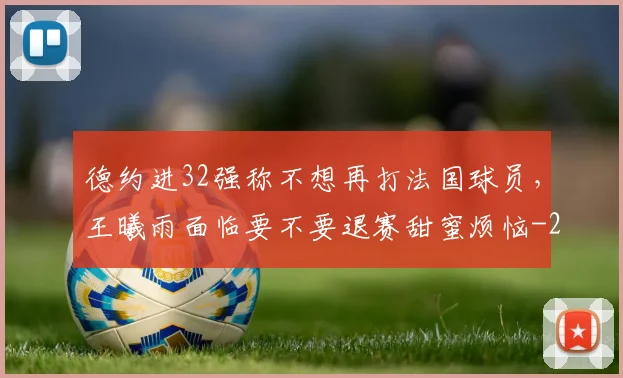 德约进32强称不想再打法国球员，王曦雨面临要不要退赛甜蜜烦恼