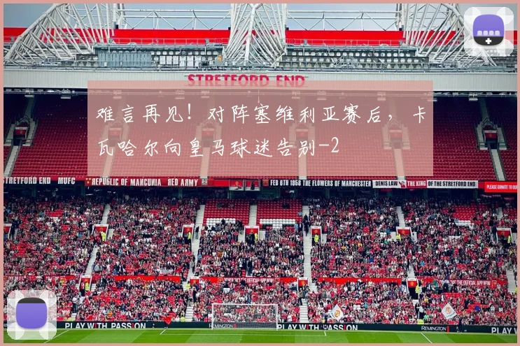 难言再见！对阵塞维利亚赛后，卡瓦哈尔向皇马球迷告别