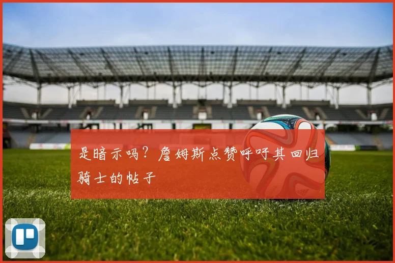 是暗示吗？詹姆斯点赞呼吁其回归骑士的帖子