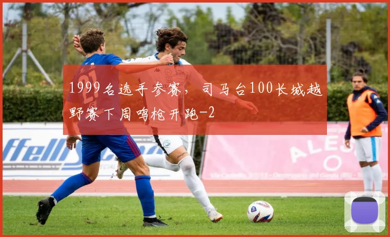 1999名选手参赛，司马台100长城越野赛下周鸣枪开跑