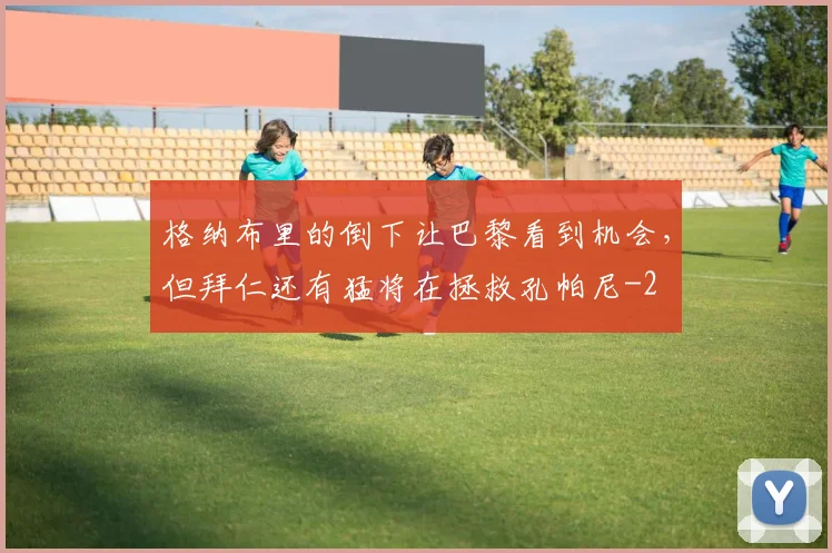 格纳布里的倒下让巴黎看到机会，但拜仁还有猛将在拯救孔帕尼
