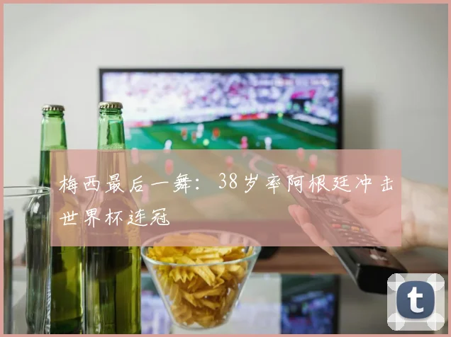 梅西最后一舞：38岁率阿根廷冲击世界杯连冠