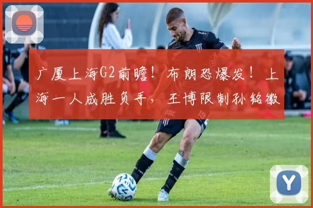广厦上海G2前瞻！布朗恐爆发！上海一人成胜负手，王博限制孙铭徽