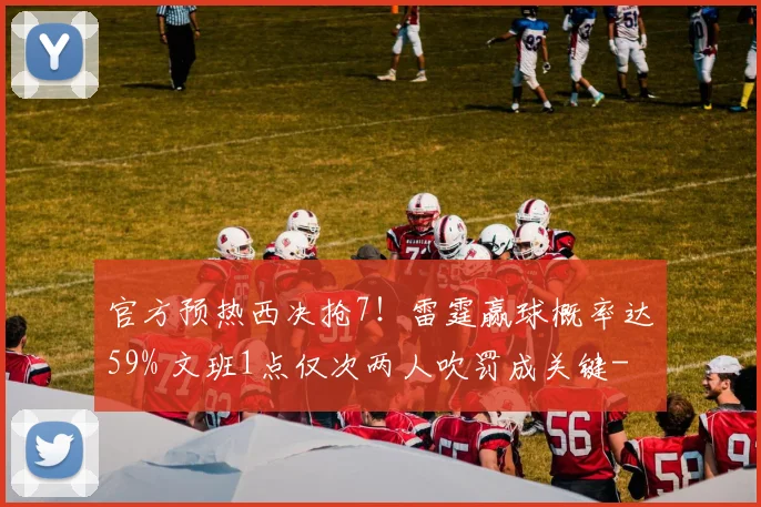 官方预热西决抢7！雷霆赢球概率达59% 文班1点仅次两人吹罚成关键
