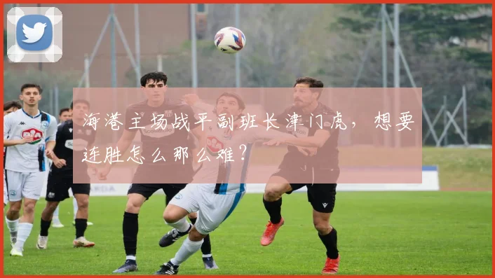 海港主场战平副班长津门虎，想要连胜怎么那么难？