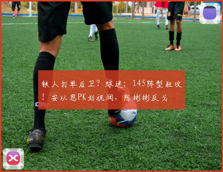铁人打单后卫？球迷：145阵型狂攻！安以恩PK刘祝润，陈彬彬反戈