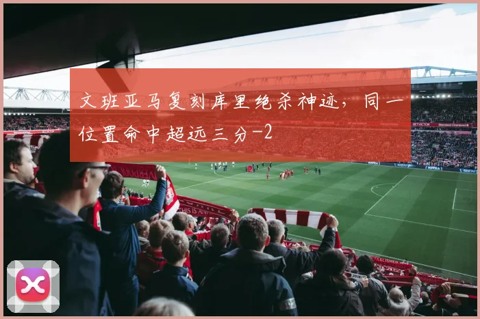 文班亚马复刻库里绝杀神迹，同一位置命中超远三分