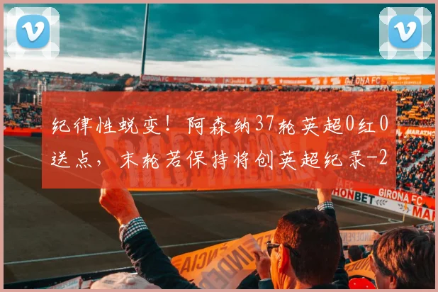 纪律性蜕变！阿森纳37轮英超0红0送点，末轮若保持将创英超纪录