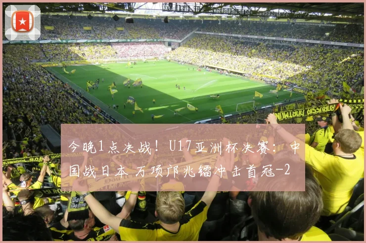 今晚1点决战！U17亚洲杯决赛：中国战日本 万项邝兆镭冲击首冠