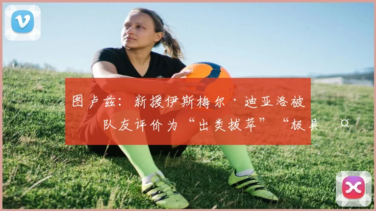 图卢兹：新援伊斯梅尔·迪亚洛被前队友评价为“出类拔萃”“极具天赋”“爆发力强的边后卫”“勤奋刻苦”