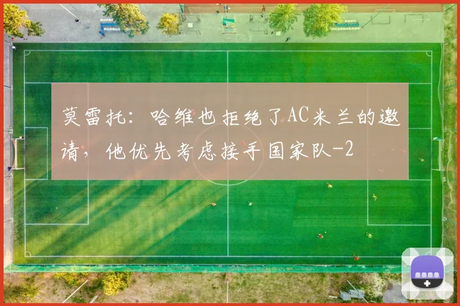 莫雷托：哈维也拒绝了AC米兰的邀请，他优先考虑接手国家队