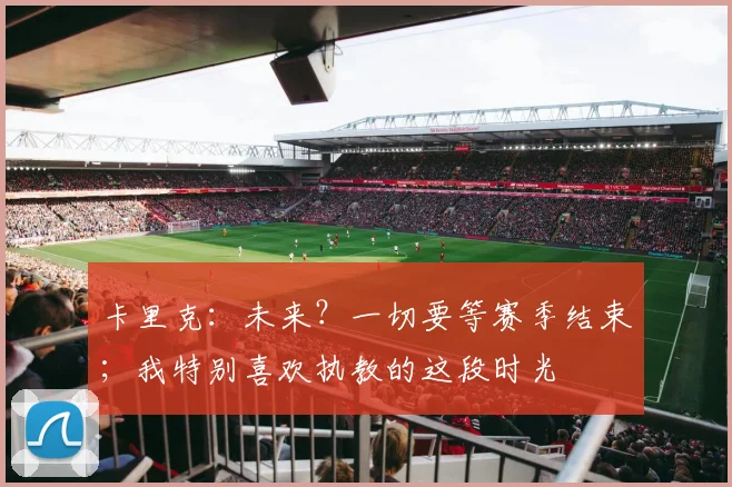 卡里克：未来？一切要等赛季结束；我特别喜欢执教的这段时光
